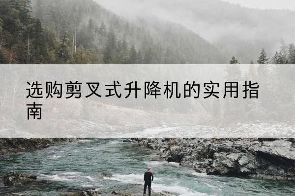 长治剪叉式升降机怎么选-选购剪叉式升降机的实用指南