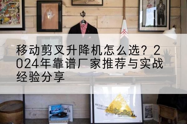 长治升降平台厂家推荐-移动剪叉升降机怎么选？2024年靠谱厂家推荐与实战经验分享
