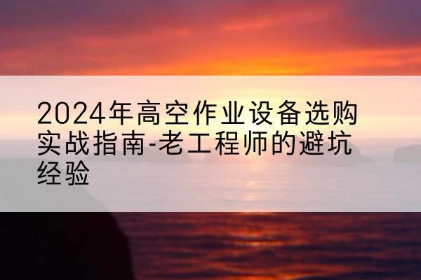 长治高空作业升降机厂家推荐-2024年高空作业设备选购实战指南-老工程师的避坑经验