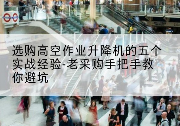 长治高空作业升降机厂家-选购高空作业升降机的五个实战经验-老采购手把手教你避坑