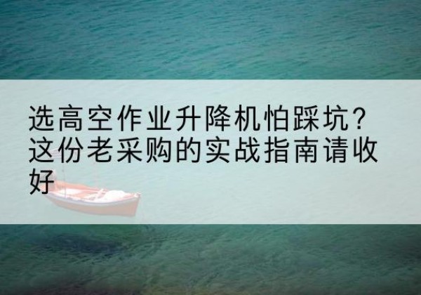 长治高空作业升降机厂家推荐-选高空作业升降机怕踩坑？这份老采购的实战指南请收好