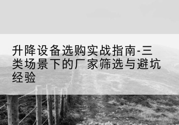 长治移动式升降机厂家推荐-升降设备选购实战指南-三类场景下的厂家筛选与避坑经验