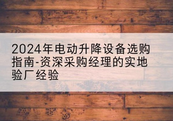 长治电动剪叉升降平台厂家-2024年电动升降设备选购指南-资深采购经理的实地验厂经验