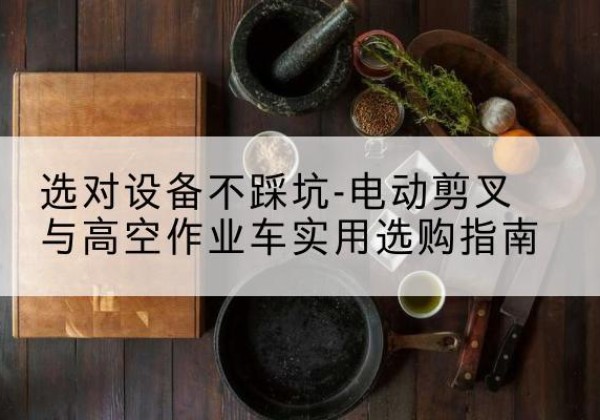 长治电动剪叉升降平台怎么选-选对设备不踩坑-电动剪叉与高空作业车实用选购指南