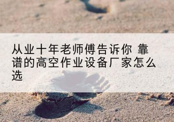 长治高空作业升降机厂家推荐-从业十年老师傅告诉你 靠谱的高空作业设备厂家怎么选
