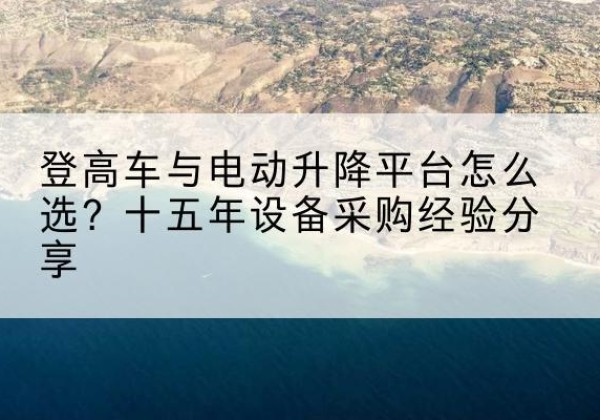 长治登高车厂家厂家-登高车与电动升降平台怎么选？十五年设备采购经验分享