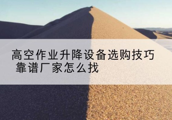 长治电动升降平台厂家推荐-高空作业升降设备选购技巧 靠谱厂家怎么找