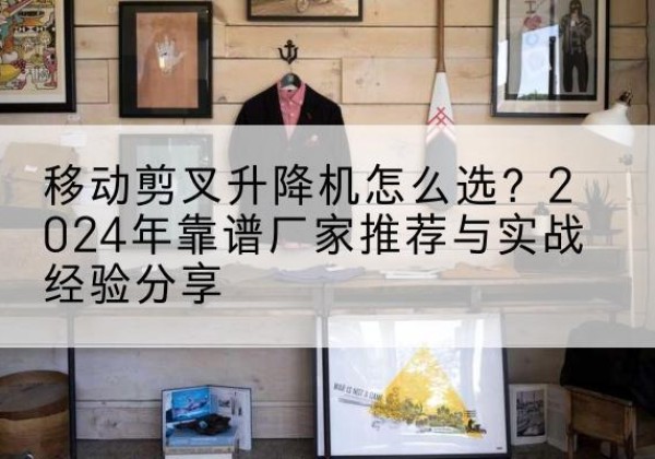 长治升降平台厂家推荐-移动剪叉升降机怎么选？2024年靠谱厂家推荐与实战经验分享