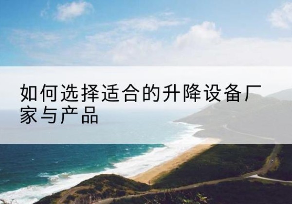 长治电动升降平台厂家-如何选择适合的升降设备厂家与产品